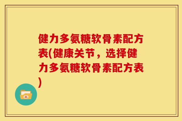 健力多氨糖软骨素配方表(健康关节，选择健力多氨糖软骨素配方表)