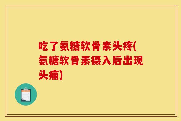 吃了氨糖软骨素头疼(氨糖软骨素摄入后出现头痛)