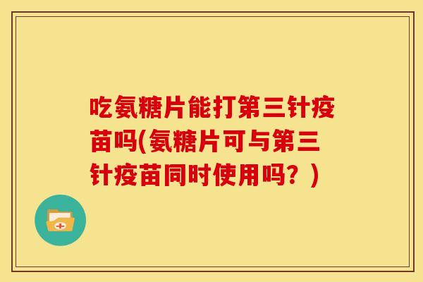 吃氨糖片能打第三针疫苗吗(氨糖片可与第三针疫苗同时使用吗？)