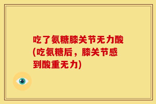 吃了氨糖膝关节无力酸(吃氨糖后，膝关节感到酸重无力)