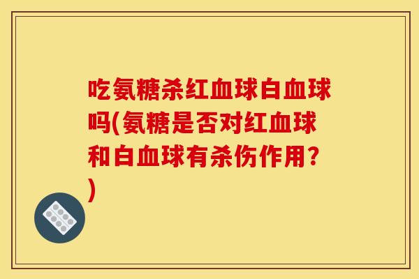 吃氨糖杀红血球白血球吗(氨糖是否对红血球和白血球有杀伤作用？)