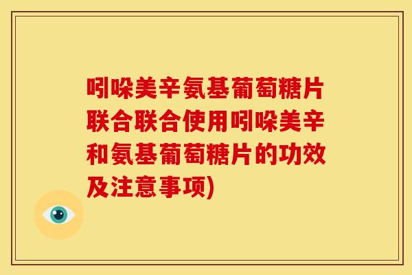 吲哚美辛氨基葡萄糖片联合联合使用吲哚美辛和氨基葡萄糖片的功效及注意事项)