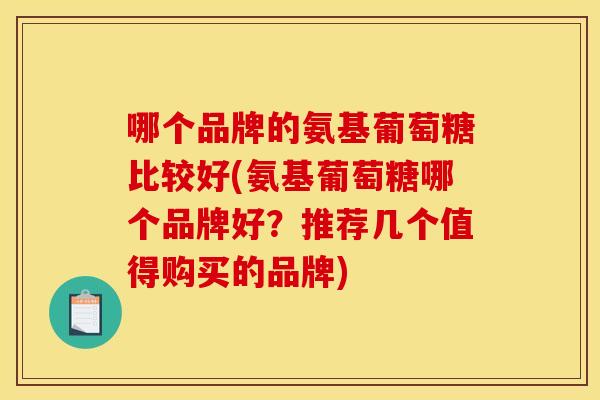 哪个品牌的氨基葡萄糖比较好(氨基葡萄糖哪个品牌好？推荐几个值得购买的品牌)