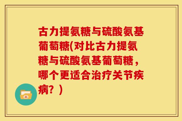 古力提氨糖与硫酸氨基葡萄糖(对比古力提氨糖与硫酸氨基葡萄糖，哪个更适合治疗关节疾病？)