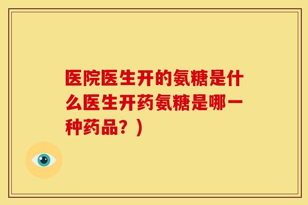 医院医生开的氨糖是什么医生开药氨糖是哪一种药品？)