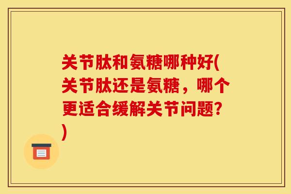 关节肽和氨糖哪种好(关节肽还是氨糖，哪个更适合缓解关节问题？)