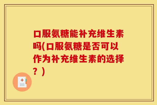 口服氨糖能补充维生素吗(口服氨糖是否可以作为补充维生素的选择?) 口服氨糖能补充维生素吗(口服氨糖是否可以作为补充维生素的选择?)
