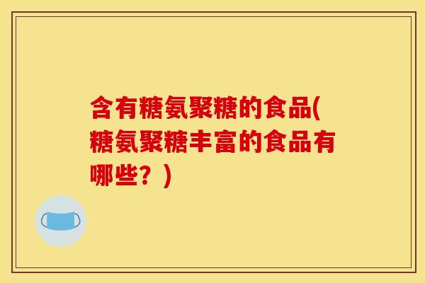 含有糖氨聚糖的食品(糖氨聚糖丰富的食品有哪些？)