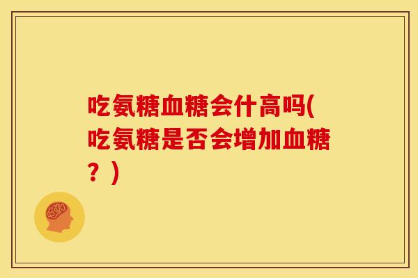 吃氨糖血糖会什高吗(吃氨糖是否会增加血糖？)