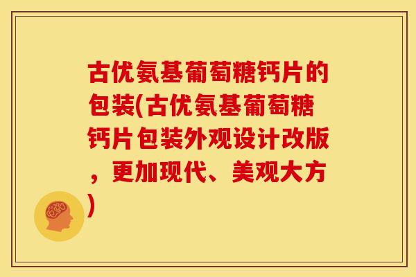古优氨基葡萄糖钙片的包装(古优氨基葡萄糖钙片包装外观设计改版,更加现代、美观大方) 古优氨基葡萄糖钙片的包装(古优氨基葡萄糖钙片包装外观设计改版,更加现代、美观大方)