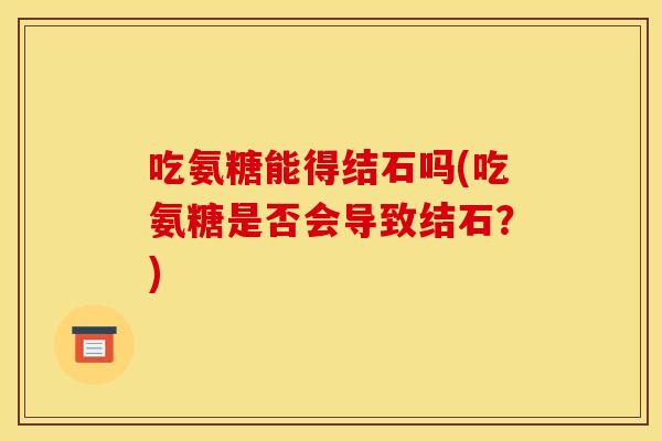 吃氨糖能得结石吗(吃氨糖是否会导致结石？)