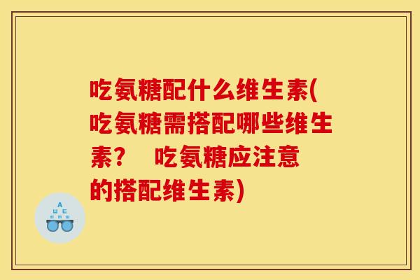 吃氨糖配什么维生素(吃氨糖需搭配哪些维生素？  吃氨糖应注意的搭配维生素)