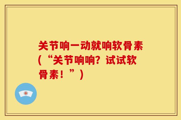 关节响一动就响软骨素(“关节响响？试试软骨素！”)
