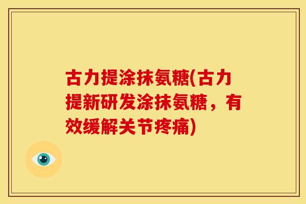 古力提涂抹氨糖(古力提新研发涂抹氨糖,有效缓解关节) 古力提涂抹氨糖(古力提新研发涂抹氨糖,有效缓解关节)