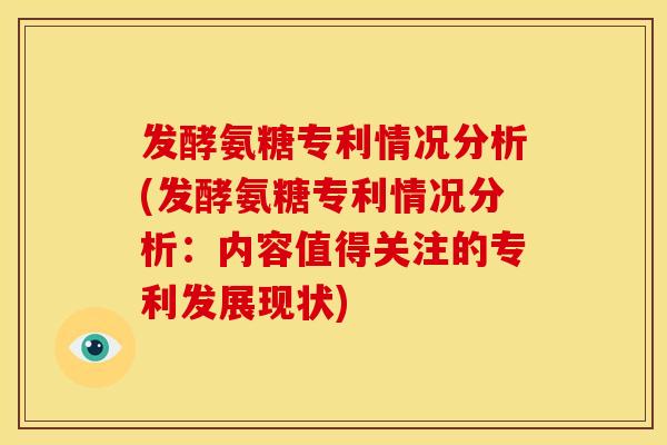 发酵氨糖专利情况分析(发酵氨糖专利情况分析：内容值得关注的专利发展现状)