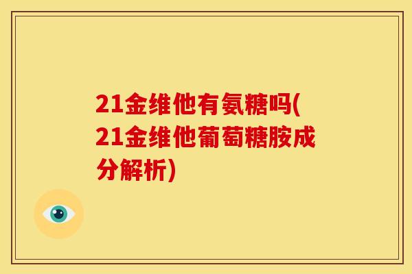 21金维他有氨糖吗(21金维他葡萄糖胺成分解析) 21金维他有氨糖吗(21金维他葡萄糖胺成分解析)