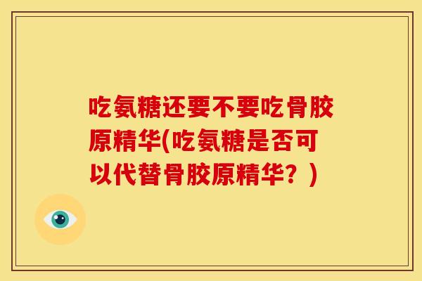 吃氨糖还要不要吃骨胶原精华(吃氨糖是否可以代替骨胶原精华？)