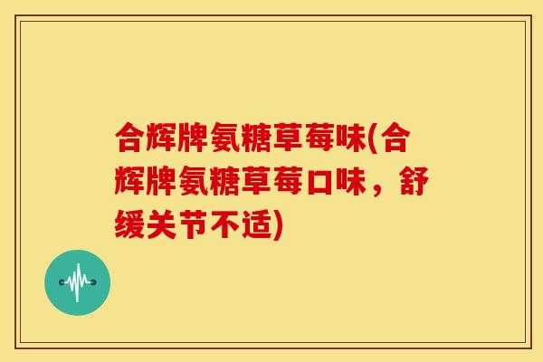 合辉牌氨糖草莓味(合辉牌氨糖草莓口味，舒缓关节不适)