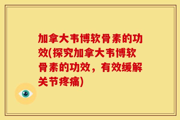 加拿大韦博软骨素的功效(探究加拿大韦博软骨素的功效，有效缓解关节疼痛)