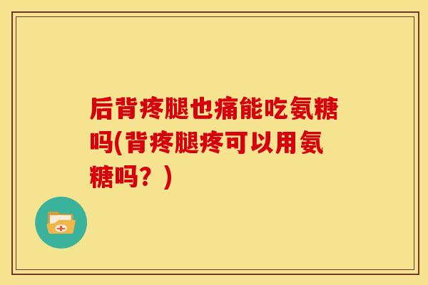 后背疼腿也痛能吃氨糖吗(背疼腿疼可以用氨糖吗？)