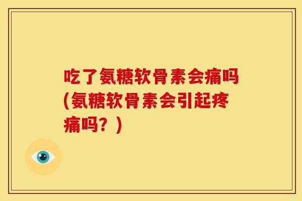 吃了氨糖软骨素会痛吗(氨糖软骨素会引起吗?) 吃了氨糖软骨素会痛吗(氨糖软骨素会引起吗?)