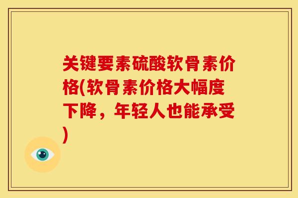 关键要素硫酸软骨素价格(软骨素价格大幅度下降,年轻人也能承受) 关键要素硫酸软骨素价格(软骨素价格大幅度下降,年轻人也能承受)