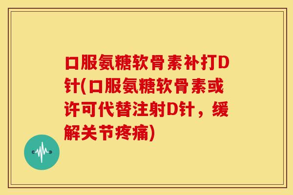 口服氨糖软骨素补打D针(口服氨糖软骨素或许可代替注射D针，缓解关节疼痛)