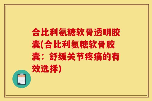 合比利氨糖软骨透明胶囊(合比利氨糖软骨胶囊：舒缓关节疼痛的有效选择)