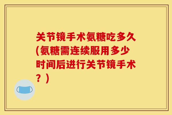 关节镜手术氨糖吃多久(氨糖需连续服用多少时间后进行关节镜手术?) 关节镜手术氨糖吃多久(氨糖需连续服用多少时间后进行关节镜手术?)