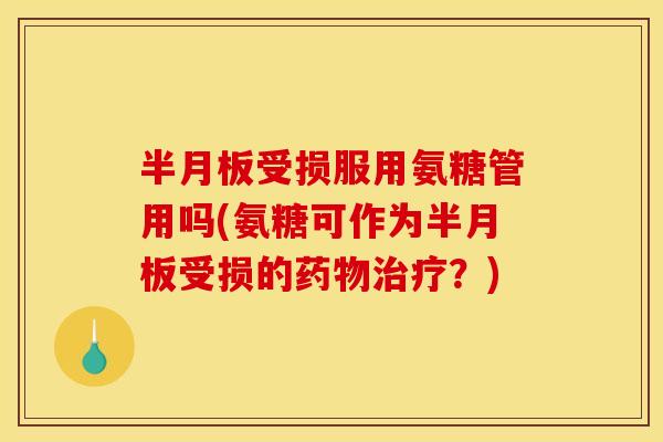 半月板受损服用氨糖管用吗(氨糖可作为半月板受损的药物治疗？)