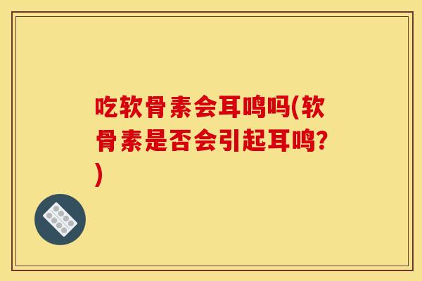 吃软骨素会耳鸣吗(软骨素是否会引起耳鸣？)