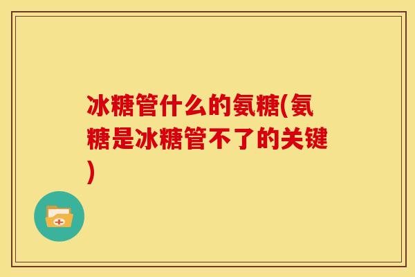 冰糖管什么的氨糖(氨糖是冰糖管不了的关键)