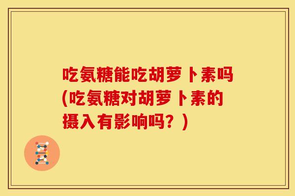 吃氨糖能吃胡萝卜素吗(吃氨糖对胡萝卜素的摄入有影响吗？)