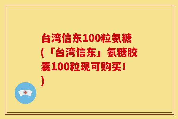 台湾信东100粒氨糖(「台湾信东」氨糖胶囊100粒现可购买!) 台湾信东100粒氨糖(「台湾信东」氨糖胶囊100粒现可购买!)