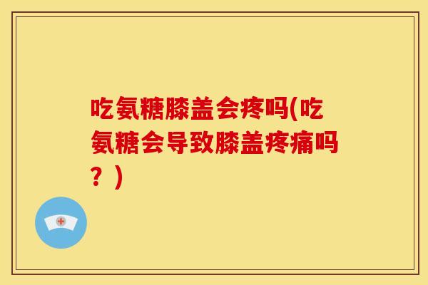 吃氨糖膝盖会疼吗(吃氨糖会导致膝盖疼痛吗？)