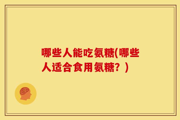 哪些人能吃氨糖(哪些人适合食用氨糖?) 哪些人能吃氨糖(哪些人适合食用氨糖?)