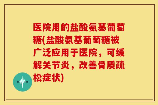 医院用的盐酸氨基葡萄糖(盐酸氨基葡萄糖被广泛应用于医院，可缓解关节炎，改善骨质疏松症状)
