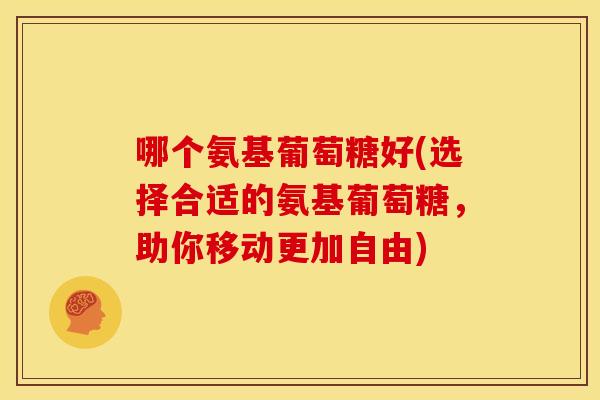 哪个氨基葡萄糖好(选择合适的氨基葡萄糖,助你移动更加自由) 哪个氨基葡萄糖好(选择合适的氨基葡萄糖,助你移动更加自由)
