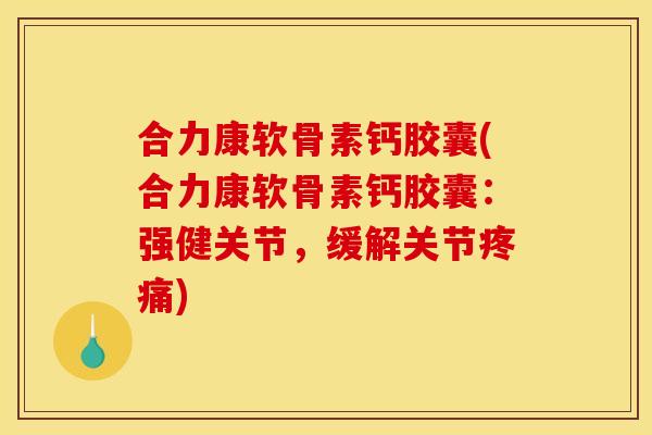 合力康软骨素钙胶囊(合力康软骨素钙胶囊：强健关节，缓解关节)