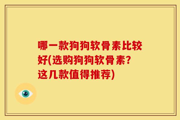 哪一款狗狗软骨素比较好(选购狗狗软骨素?这几款值得推荐) 哪一款狗狗软骨素比较好(选购狗狗软骨素?这几款值得推荐)