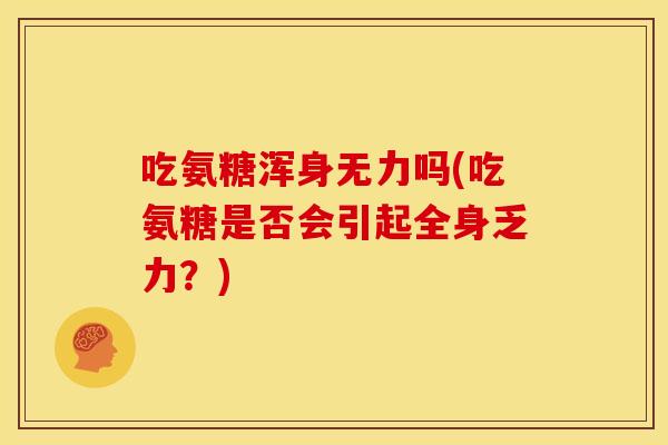 吃氨糖浑身无力吗(吃氨糖是否会引起全身乏力?) 吃氨糖浑身无力吗(吃氨糖是否会引起全身乏力?)
