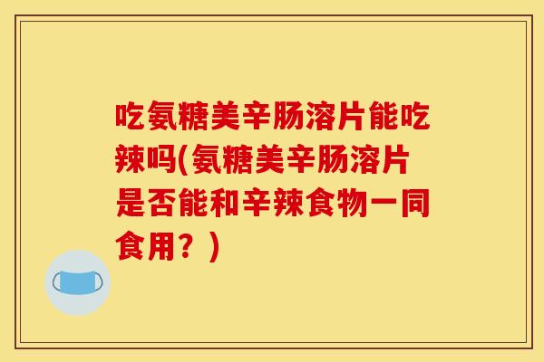 吃氨糖美辛肠溶片能吃辣吗(氨糖美辛肠溶片是否能和辛辣食物一同食用？)