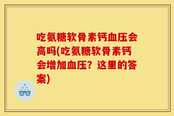 吃氨糖软骨素钙血压会高吗(吃氨糖软骨素钙会增加血压？这里的答案)