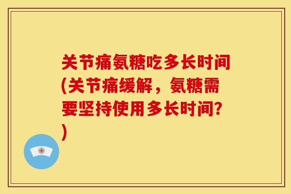 关节痛氨糖吃多长时间(关节痛缓解，氨糖需要坚持使用多长时间？)