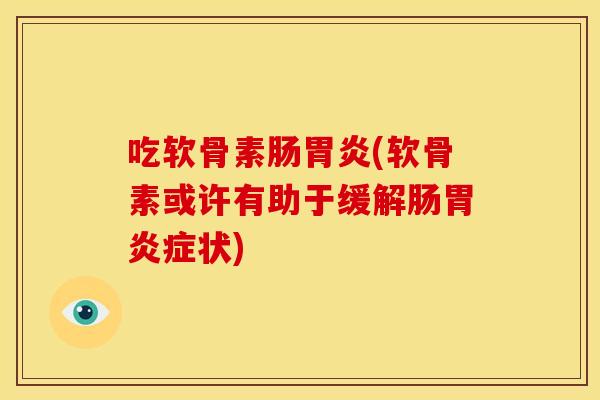 吃软骨素肠胃炎(软骨素或许有助于缓解肠胃炎症状)