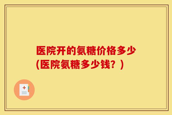 医院开的氨糖价格多少(医院氨糖多少钱？)
