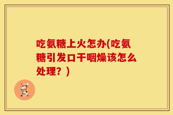 吃氨糖上火怎办(吃氨糖引发口干咽燥该怎么处理?) 吃氨糖上火怎办(吃氨糖引发口干咽燥该怎么处理?)