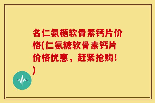 名仁氨糖软骨素钙片价格(仁氨糖软骨素钙片价格优惠，赶紧抢购！)
