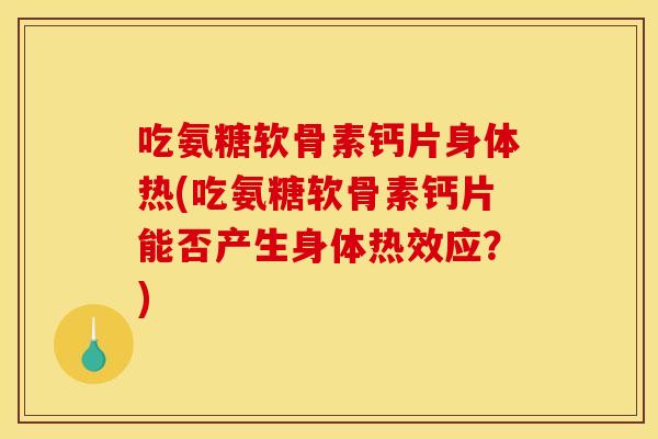 吃氨糖软骨素钙片身体热(吃氨糖软骨素钙片能否产生身体热效应？)