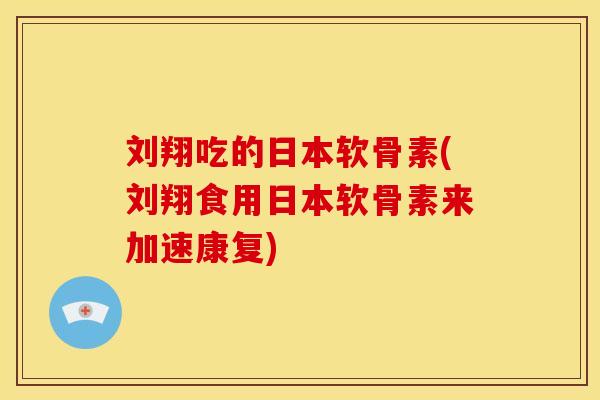 刘翔吃的日本软骨素(刘翔食用日本软骨素来加速康复)